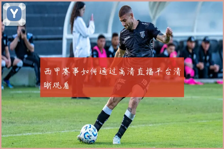 西甲赛事如何通过高清直播平台清晰观看