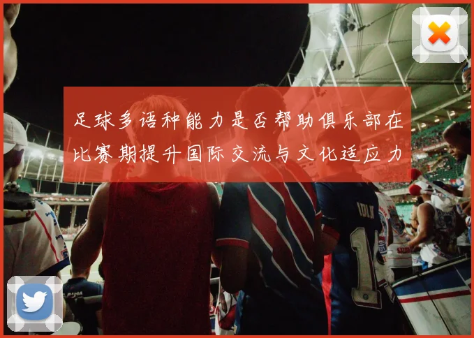 足球多语种能力是否帮助俱乐部在比赛期提升国际交流与文化适应力