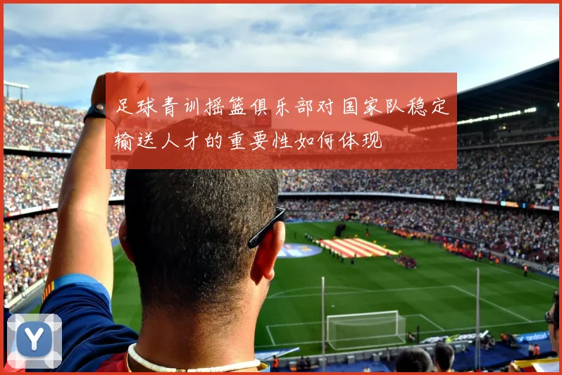 足球青训摇篮俱乐部对国家队稳定输送人才的重要性如何体现
