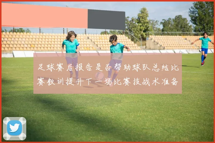 足球赛后报告是否帮助球队总结比赛教训提升下一场比赛技战术准备效率