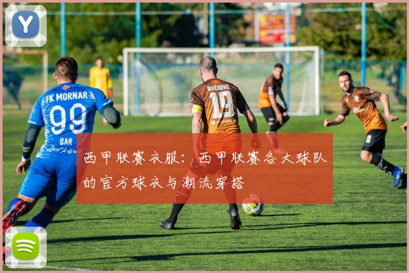 西甲联赛衣服：西甲联赛各大球队的官方球衣与潮流穿搭