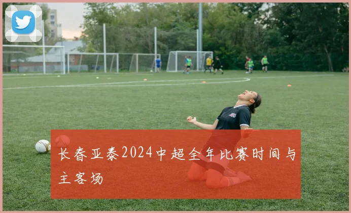 长春亚泰2024中超全年比赛时间与主客场