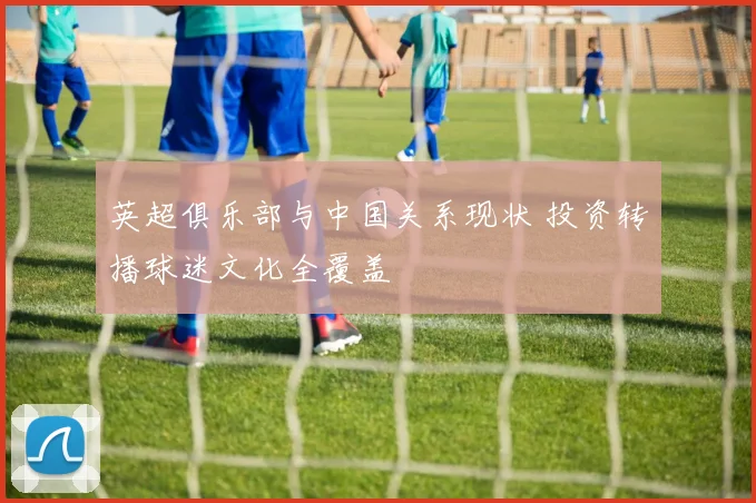 英超俱乐部与中国关系现状 投资转播球迷文化全覆盖