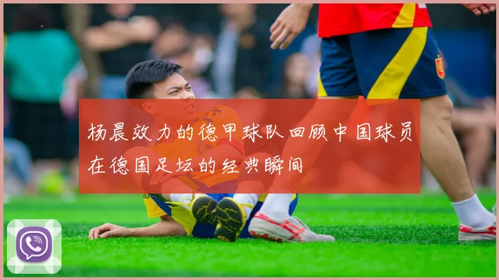 杨晨效力的德甲球队回顾中国球员在德国足坛的经典瞬间