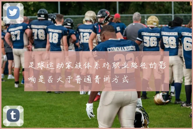 足球运动家族体系对职业路径的影响是否大于普通青训方式