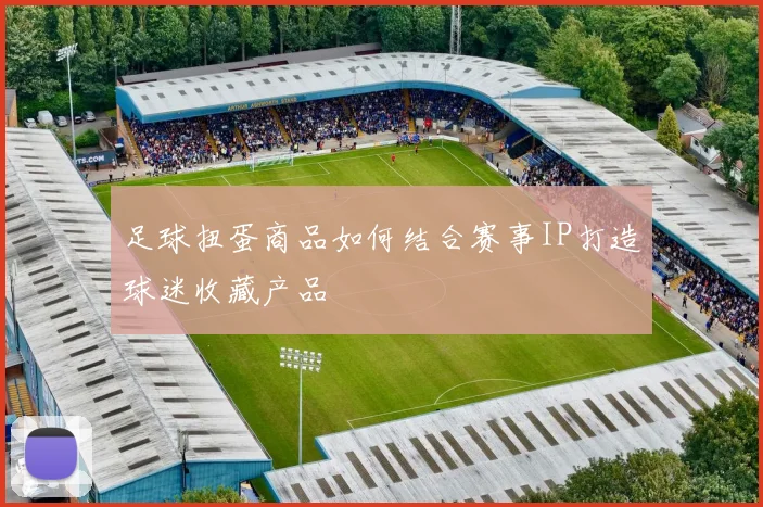 足球扭蛋商品如何结合赛事IP打造球迷收藏产品