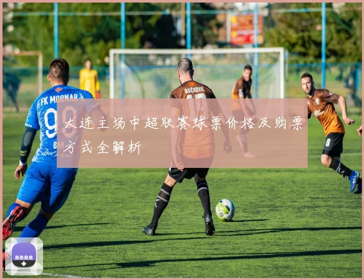大连主场中超联赛球票价格及购票方式全解析