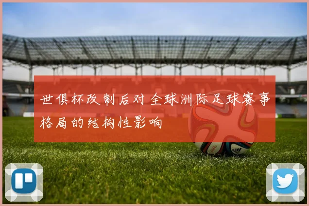 世俱杯改制后对全球洲际足球赛事格局的结构性影响
