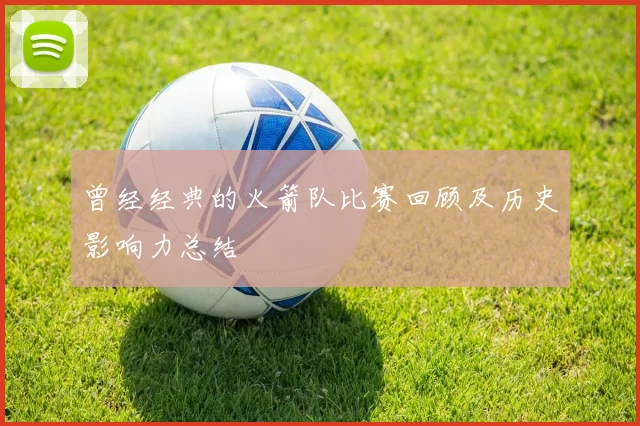 曾经经典的火箭队比赛回顾及历史影响力总结