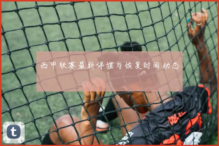 西甲联赛最新停摆与恢复时间动态